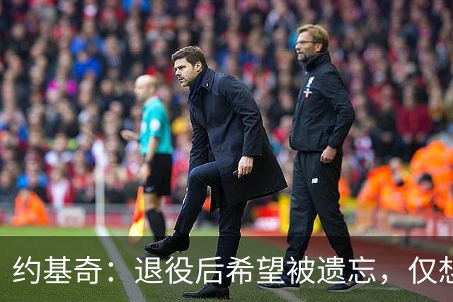 约基奇：退役后希望被遗忘，仅想做孩子的普通父亲