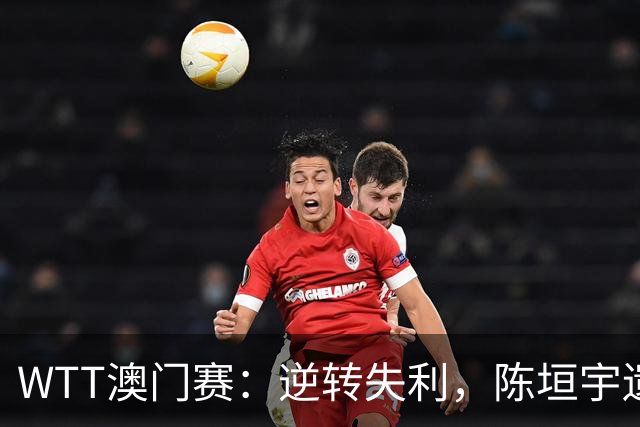 WTT澳门赛：逆转失利，陈垣宇遗憾不敌对手